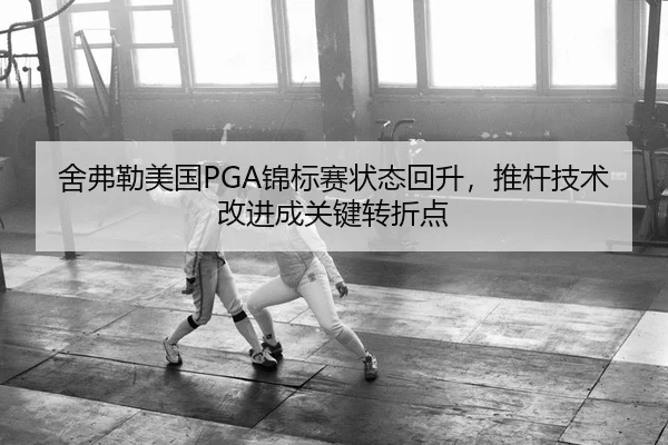 舍弗勒美国PGA锦标赛状态回升，推杆技术改进成关键转折点