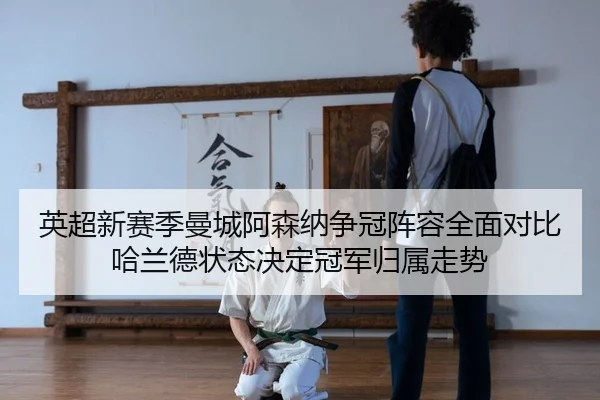 英超新赛季曼城阿森纳争冠阵容全面对比哈兰德状态决定冠军归属走势